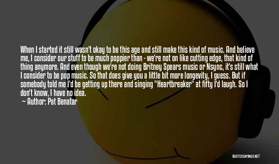 Pat Benatar Quotes: When I Started It Still Wasn't Okay To Be This Age And Still Make This Kind Of Music. And Believe