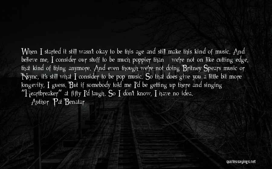 Pat Benatar Quotes: When I Started It Still Wasn't Okay To Be This Age And Still Make This Kind Of Music. And Believe