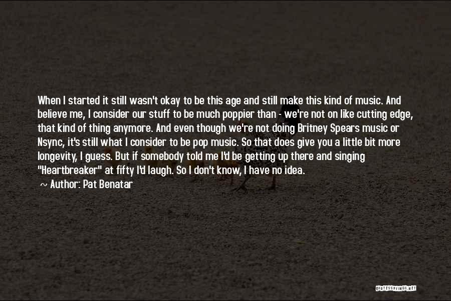 Pat Benatar Quotes: When I Started It Still Wasn't Okay To Be This Age And Still Make This Kind Of Music. And Believe