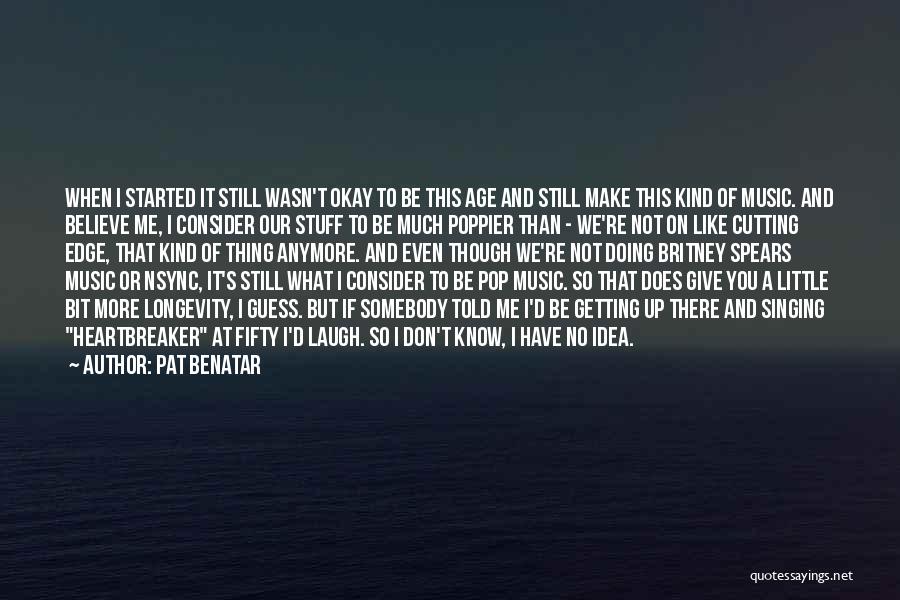 Pat Benatar Quotes: When I Started It Still Wasn't Okay To Be This Age And Still Make This Kind Of Music. And Believe