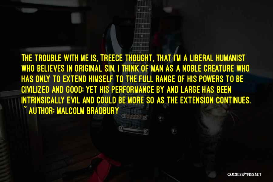 Malcolm Bradbury Quotes: The Trouble With Me Is, Treece Thought, That I'm A Liberal Humanist Who Believes In Original Sin. I Think Of