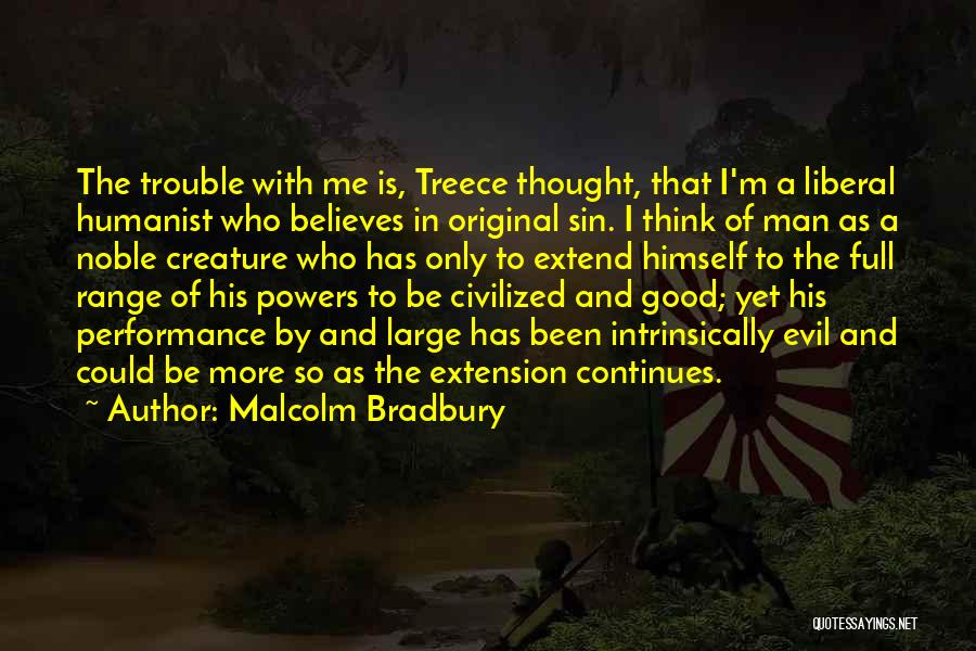 Malcolm Bradbury Quotes: The Trouble With Me Is, Treece Thought, That I'm A Liberal Humanist Who Believes In Original Sin. I Think Of