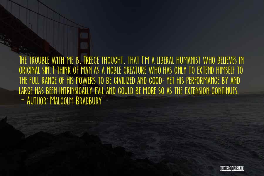 Malcolm Bradbury Quotes: The Trouble With Me Is, Treece Thought, That I'm A Liberal Humanist Who Believes In Original Sin. I Think Of