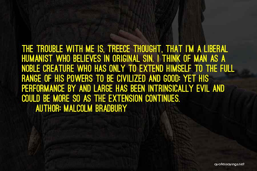 Malcolm Bradbury Quotes: The Trouble With Me Is, Treece Thought, That I'm A Liberal Humanist Who Believes In Original Sin. I Think Of
