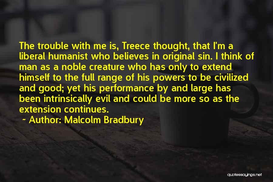 Malcolm Bradbury Quotes: The Trouble With Me Is, Treece Thought, That I'm A Liberal Humanist Who Believes In Original Sin. I Think Of