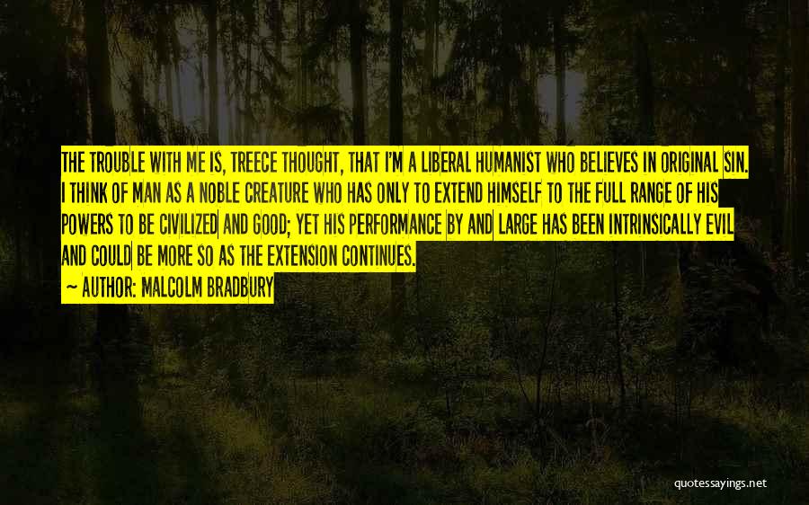 Malcolm Bradbury Quotes: The Trouble With Me Is, Treece Thought, That I'm A Liberal Humanist Who Believes In Original Sin. I Think Of