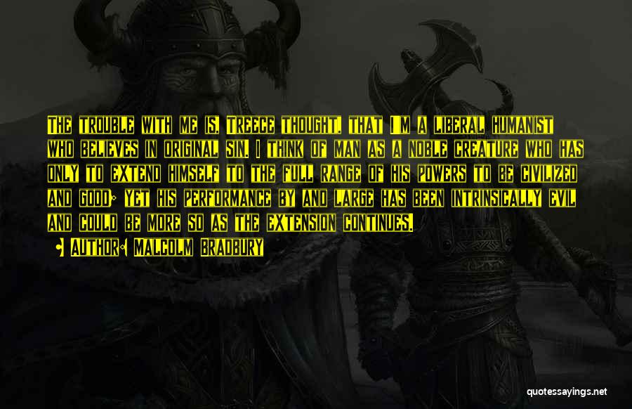 Malcolm Bradbury Quotes: The Trouble With Me Is, Treece Thought, That I'm A Liberal Humanist Who Believes In Original Sin. I Think Of