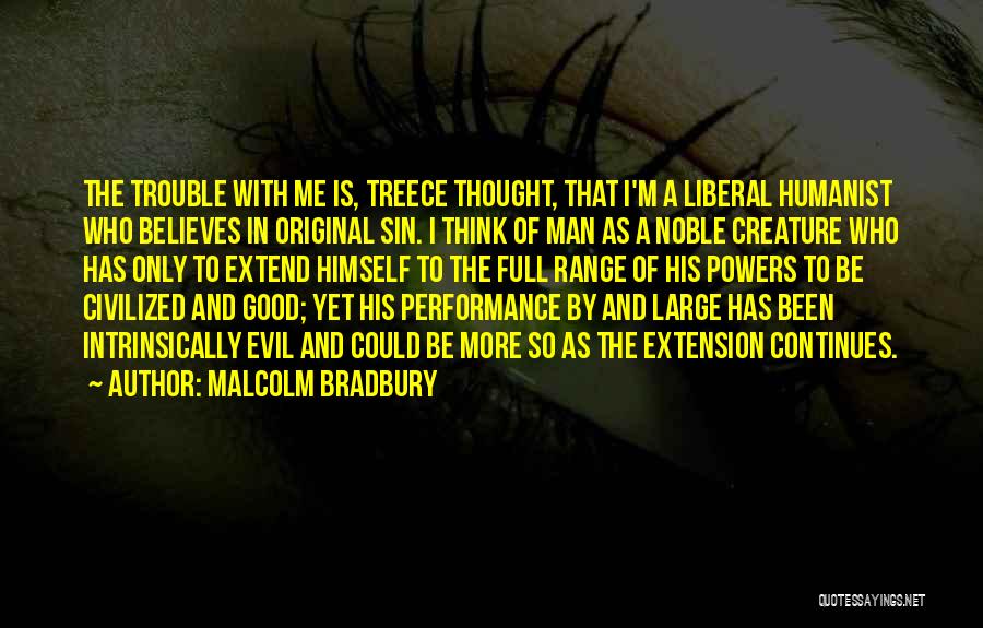 Malcolm Bradbury Quotes: The Trouble With Me Is, Treece Thought, That I'm A Liberal Humanist Who Believes In Original Sin. I Think Of