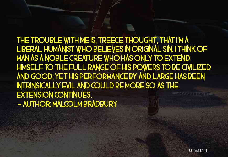 Malcolm Bradbury Quotes: The Trouble With Me Is, Treece Thought, That I'm A Liberal Humanist Who Believes In Original Sin. I Think Of
