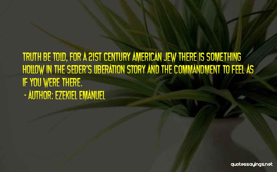 Ezekiel Emanuel Quotes: Truth Be Told, For A 21st Century American Jew There Is Something Hollow In The Seder's Liberation Story And The