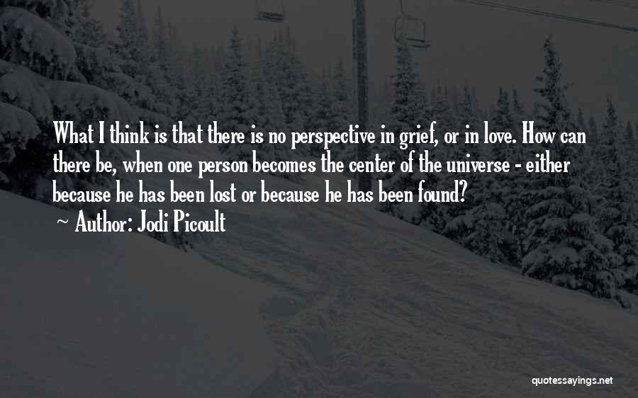 Jodi Picoult Quotes: What I Think Is That There Is No Perspective In Grief, Or In Love. How Can There Be, When One