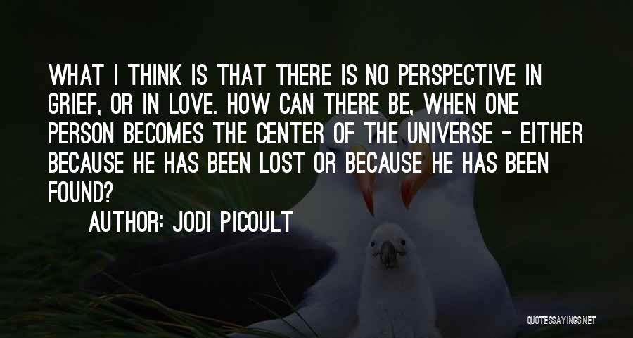 Jodi Picoult Quotes: What I Think Is That There Is No Perspective In Grief, Or In Love. How Can There Be, When One