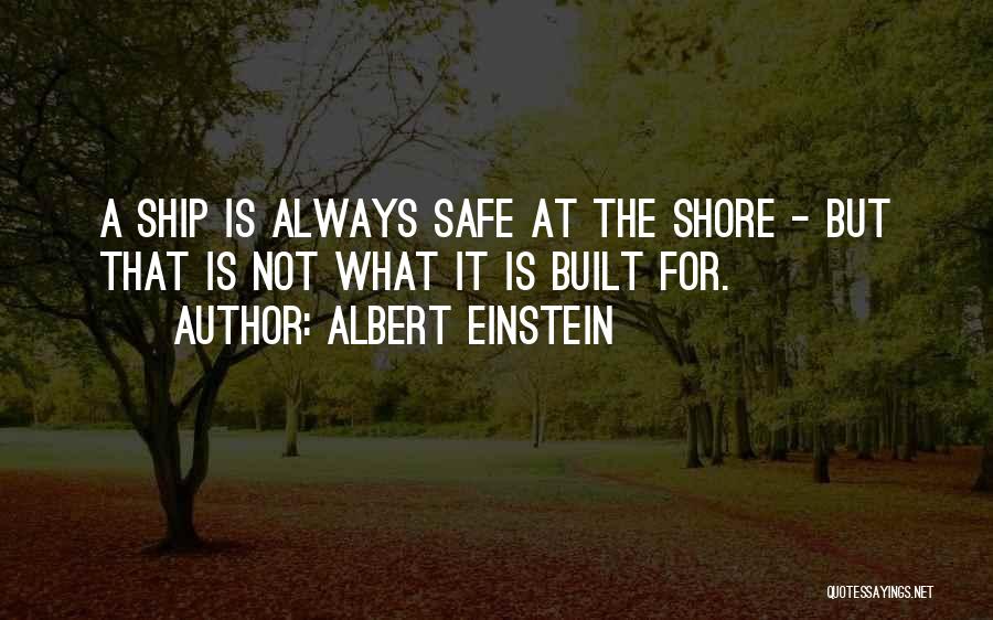 Albert Einstein Quotes: A Ship Is Always Safe At The Shore - But That Is Not What It Is Built For.