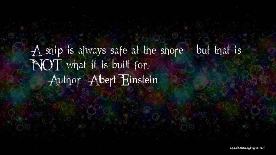 Albert Einstein Quotes: A Ship Is Always Safe At The Shore - But That Is Not What It Is Built For.