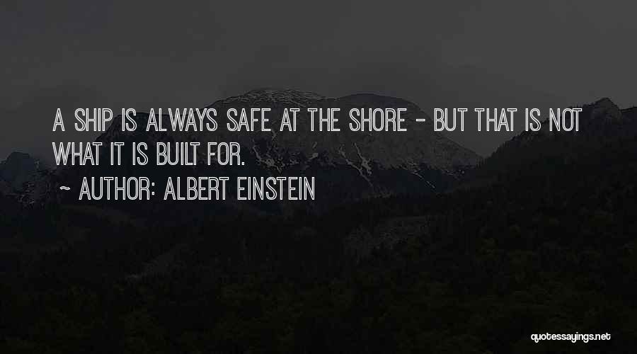 Albert Einstein Quotes: A Ship Is Always Safe At The Shore - But That Is Not What It Is Built For.