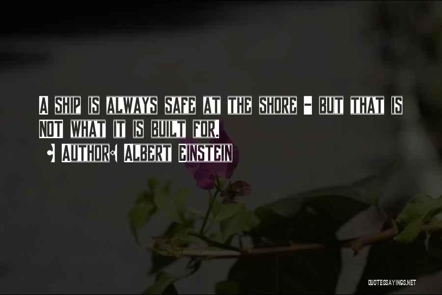 Albert Einstein Quotes: A Ship Is Always Safe At The Shore - But That Is Not What It Is Built For.