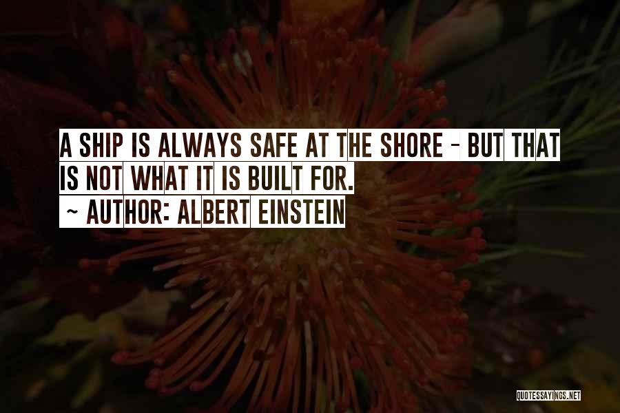 Albert Einstein Quotes: A Ship Is Always Safe At The Shore - But That Is Not What It Is Built For.