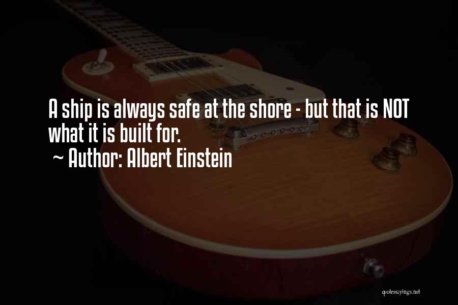 Albert Einstein Quotes: A Ship Is Always Safe At The Shore - But That Is Not What It Is Built For.