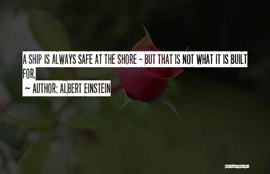 Albert Einstein Quotes: A Ship Is Always Safe At The Shore - But That Is Not What It Is Built For.