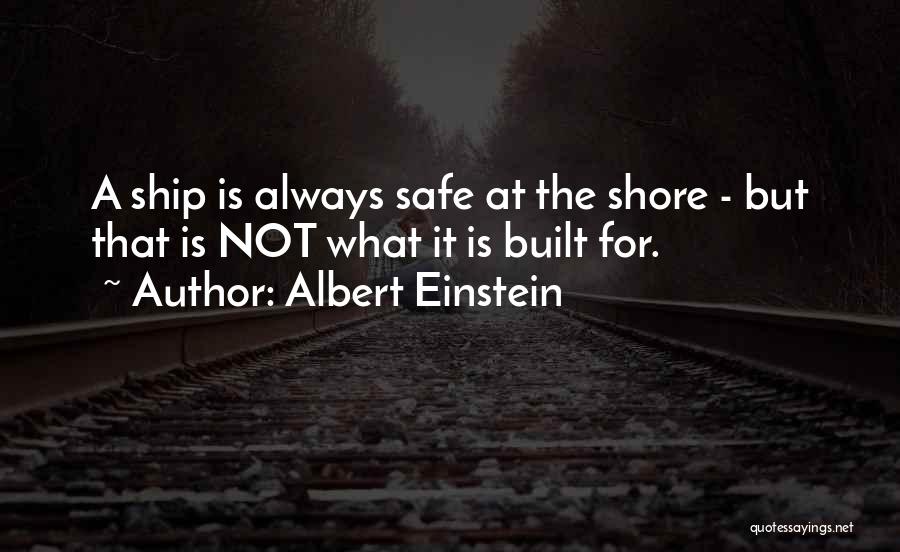 Albert Einstein Quotes: A Ship Is Always Safe At The Shore - But That Is Not What It Is Built For.