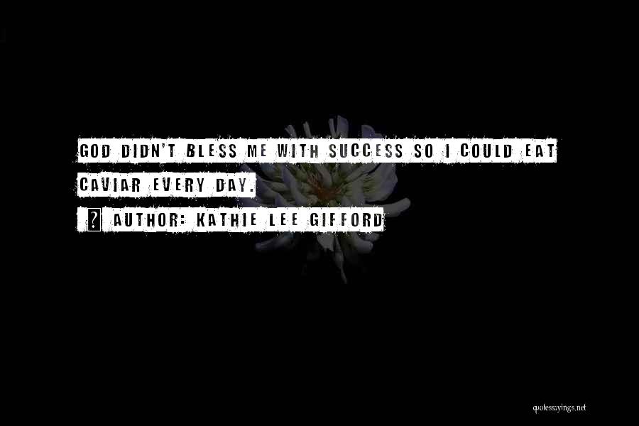 Kathie Lee Gifford Quotes: God Didn't Bless Me With Success So I Could Eat Caviar Every Day.