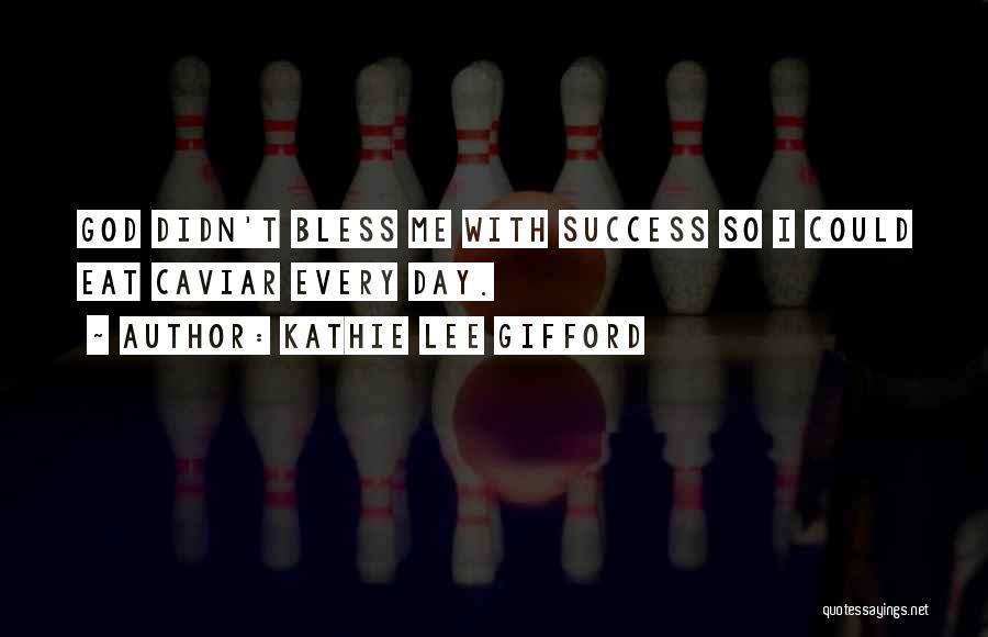 Kathie Lee Gifford Quotes: God Didn't Bless Me With Success So I Could Eat Caviar Every Day.