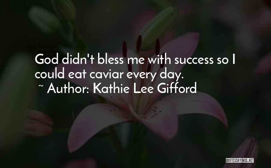 Kathie Lee Gifford Quotes: God Didn't Bless Me With Success So I Could Eat Caviar Every Day.