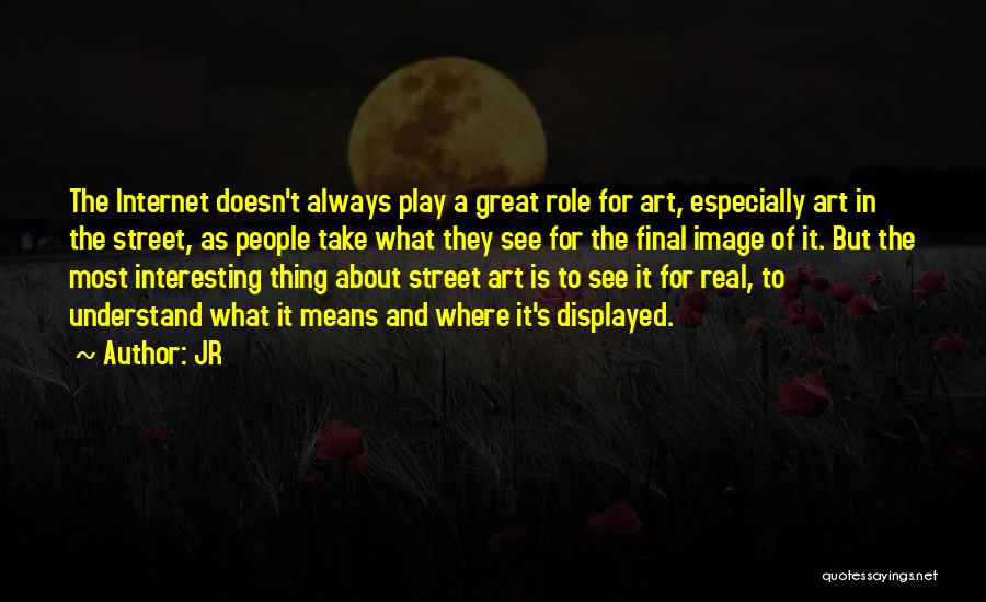 JR Quotes: The Internet Doesn't Always Play A Great Role For Art, Especially Art In The Street, As People Take What They