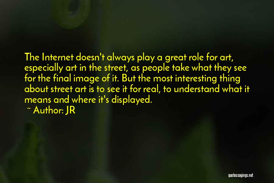 JR Quotes: The Internet Doesn't Always Play A Great Role For Art, Especially Art In The Street, As People Take What They