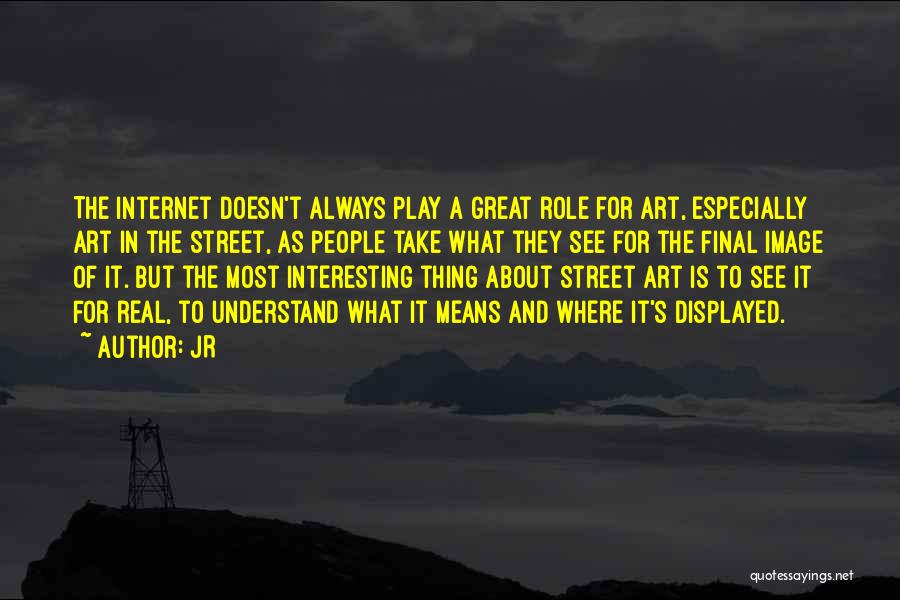 JR Quotes: The Internet Doesn't Always Play A Great Role For Art, Especially Art In The Street, As People Take What They