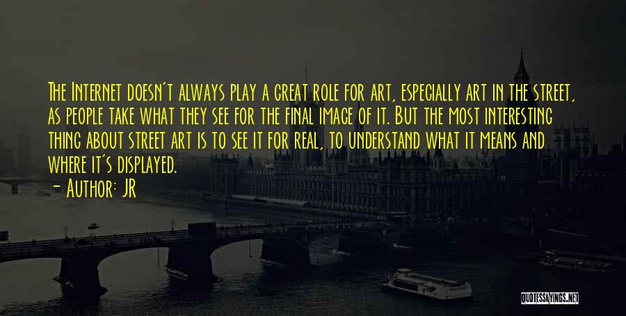 JR Quotes: The Internet Doesn't Always Play A Great Role For Art, Especially Art In The Street, As People Take What They