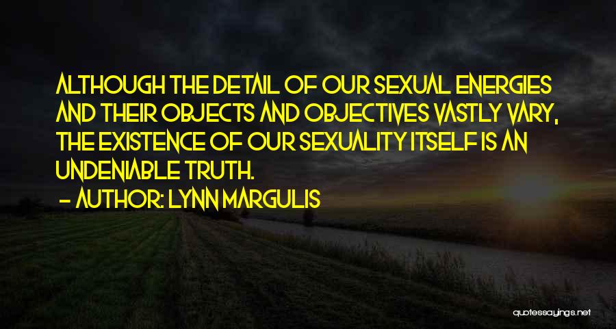 Lynn Margulis Quotes: Although The Detail Of Our Sexual Energies And Their Objects And Objectives Vastly Vary, The Existence Of Our Sexuality Itself