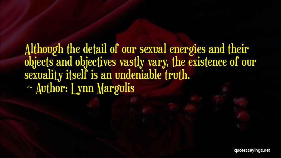 Lynn Margulis Quotes: Although The Detail Of Our Sexual Energies And Their Objects And Objectives Vastly Vary, The Existence Of Our Sexuality Itself