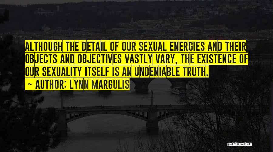 Lynn Margulis Quotes: Although The Detail Of Our Sexual Energies And Their Objects And Objectives Vastly Vary, The Existence Of Our Sexuality Itself