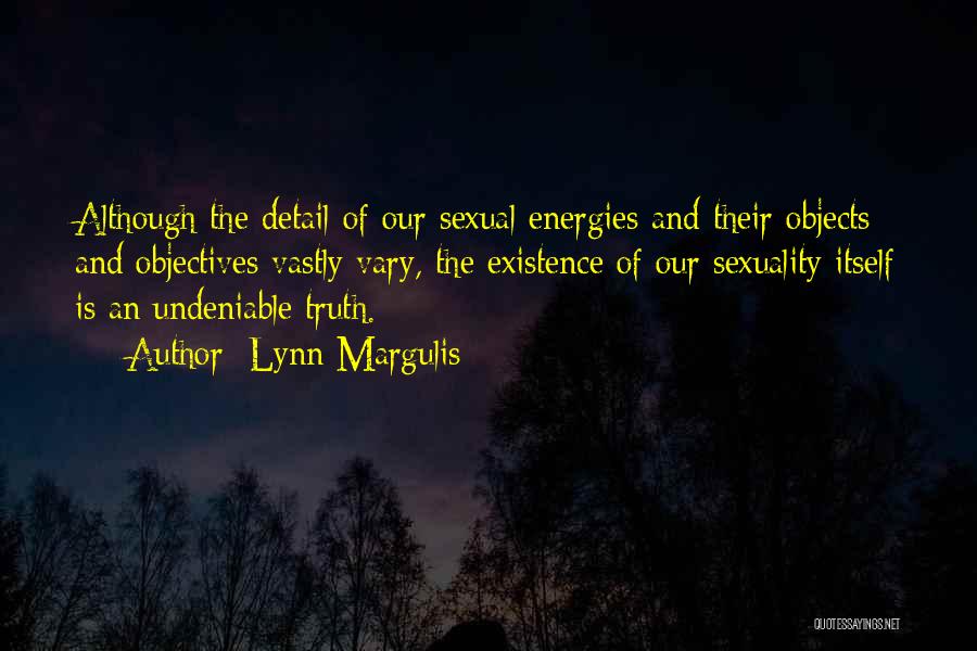 Lynn Margulis Quotes: Although The Detail Of Our Sexual Energies And Their Objects And Objectives Vastly Vary, The Existence Of Our Sexuality Itself