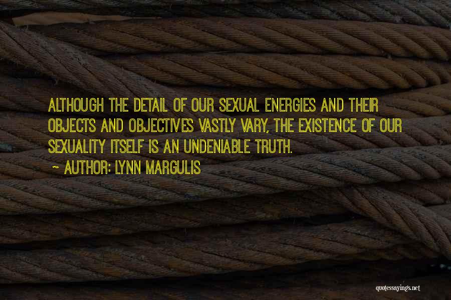 Lynn Margulis Quotes: Although The Detail Of Our Sexual Energies And Their Objects And Objectives Vastly Vary, The Existence Of Our Sexuality Itself