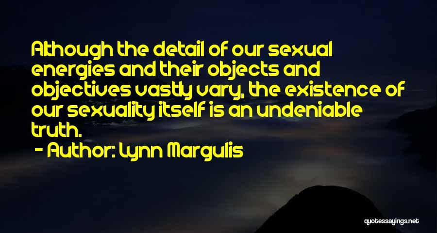 Lynn Margulis Quotes: Although The Detail Of Our Sexual Energies And Their Objects And Objectives Vastly Vary, The Existence Of Our Sexuality Itself