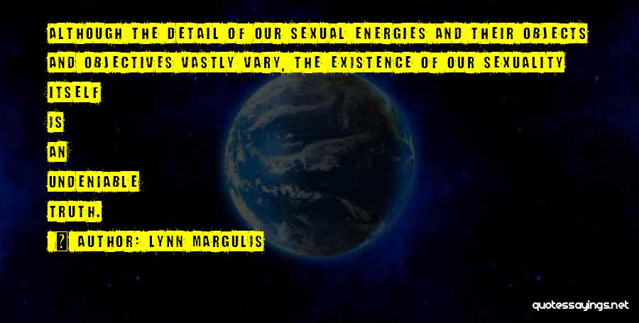 Lynn Margulis Quotes: Although The Detail Of Our Sexual Energies And Their Objects And Objectives Vastly Vary, The Existence Of Our Sexuality Itself