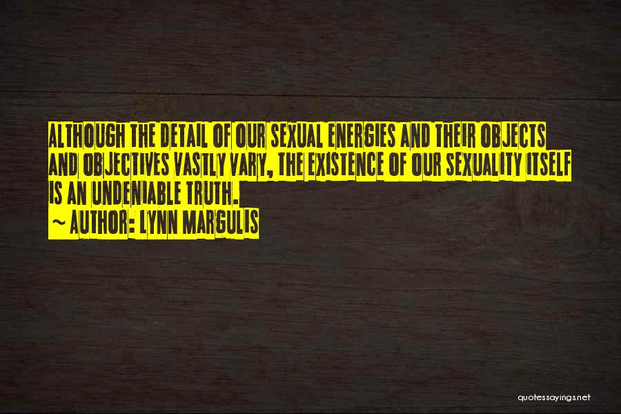 Lynn Margulis Quotes: Although The Detail Of Our Sexual Energies And Their Objects And Objectives Vastly Vary, The Existence Of Our Sexuality Itself