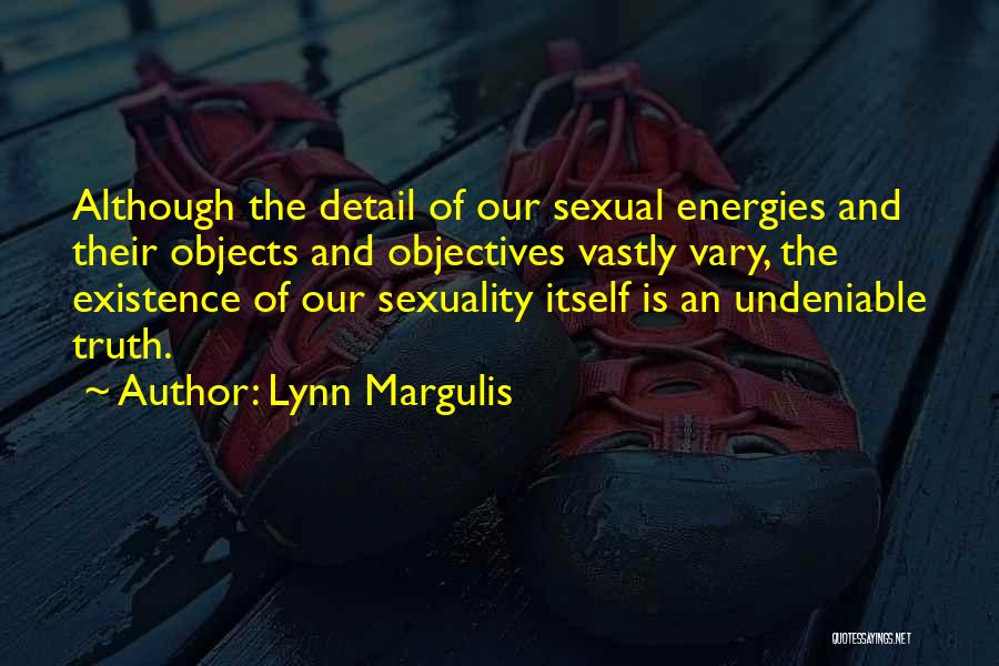 Lynn Margulis Quotes: Although The Detail Of Our Sexual Energies And Their Objects And Objectives Vastly Vary, The Existence Of Our Sexuality Itself