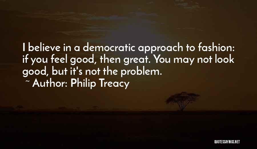 Philip Treacy Quotes: I Believe In A Democratic Approach To Fashion: If You Feel Good, Then Great. You May Not Look Good, But