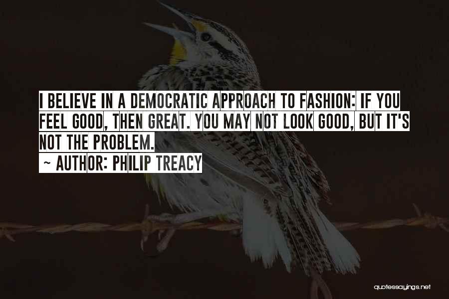 Philip Treacy Quotes: I Believe In A Democratic Approach To Fashion: If You Feel Good, Then Great. You May Not Look Good, But
