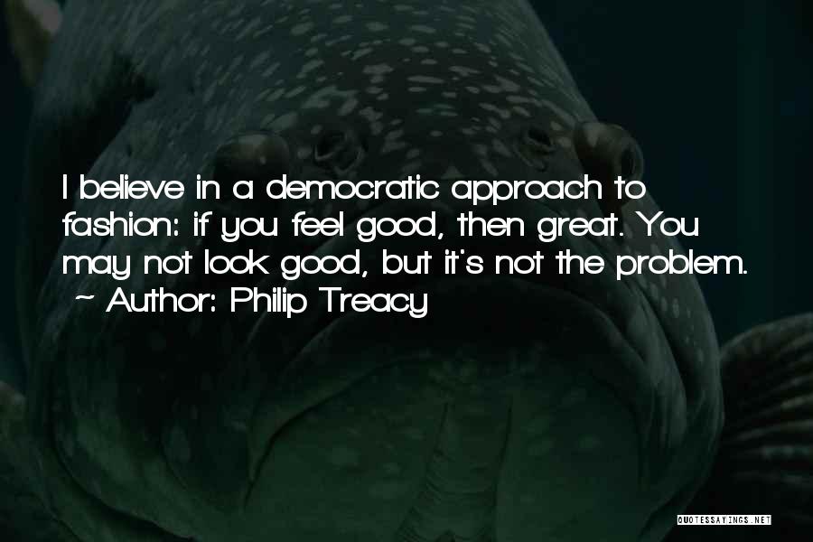 Philip Treacy Quotes: I Believe In A Democratic Approach To Fashion: If You Feel Good, Then Great. You May Not Look Good, But