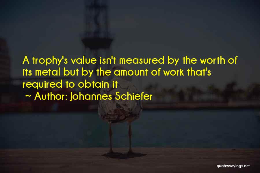 Johannes Schiefer Quotes: A Trophy's Value Isn't Measured By The Worth Of Its Metal But By The Amount Of Work That's Required To