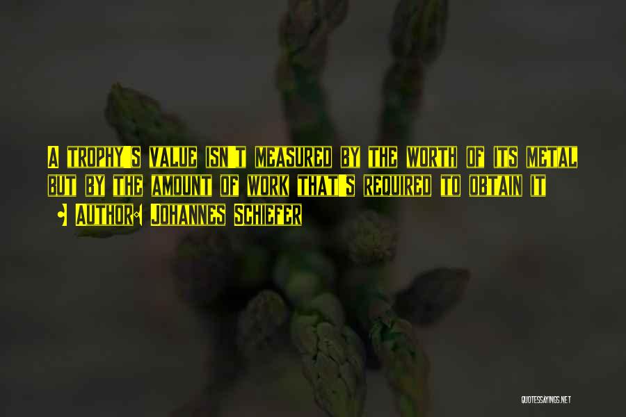 Johannes Schiefer Quotes: A Trophy's Value Isn't Measured By The Worth Of Its Metal But By The Amount Of Work That's Required To