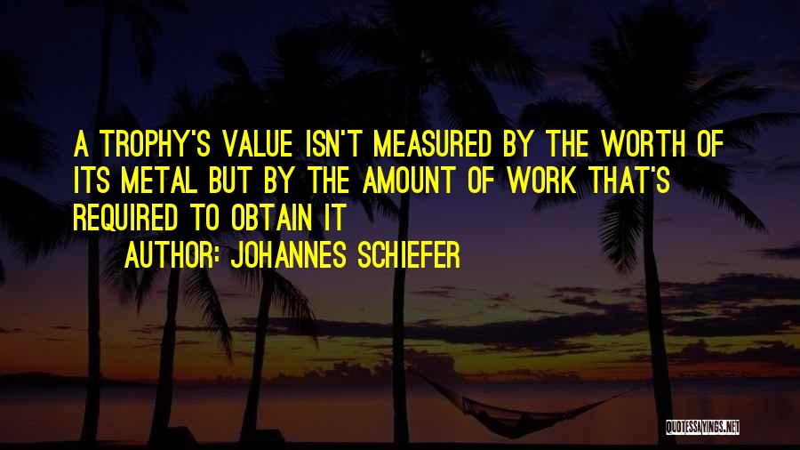 Johannes Schiefer Quotes: A Trophy's Value Isn't Measured By The Worth Of Its Metal But By The Amount Of Work That's Required To
