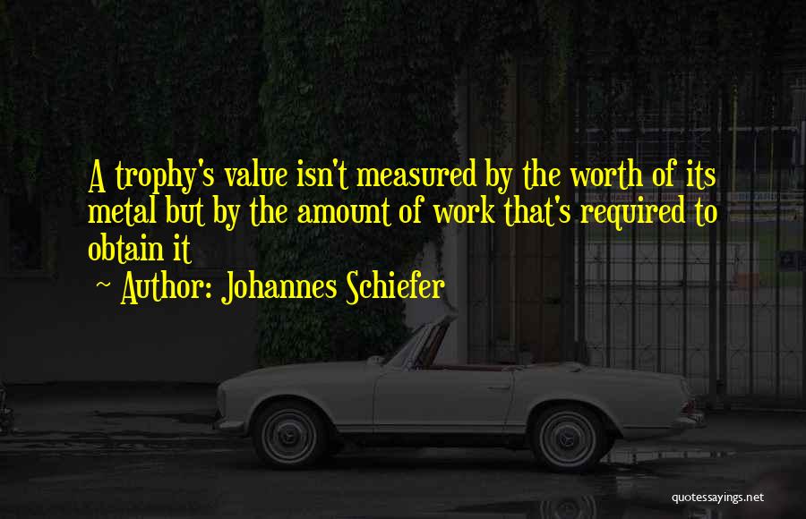 Johannes Schiefer Quotes: A Trophy's Value Isn't Measured By The Worth Of Its Metal But By The Amount Of Work That's Required To