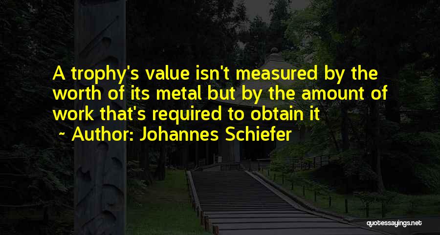 Johannes Schiefer Quotes: A Trophy's Value Isn't Measured By The Worth Of Its Metal But By The Amount Of Work That's Required To