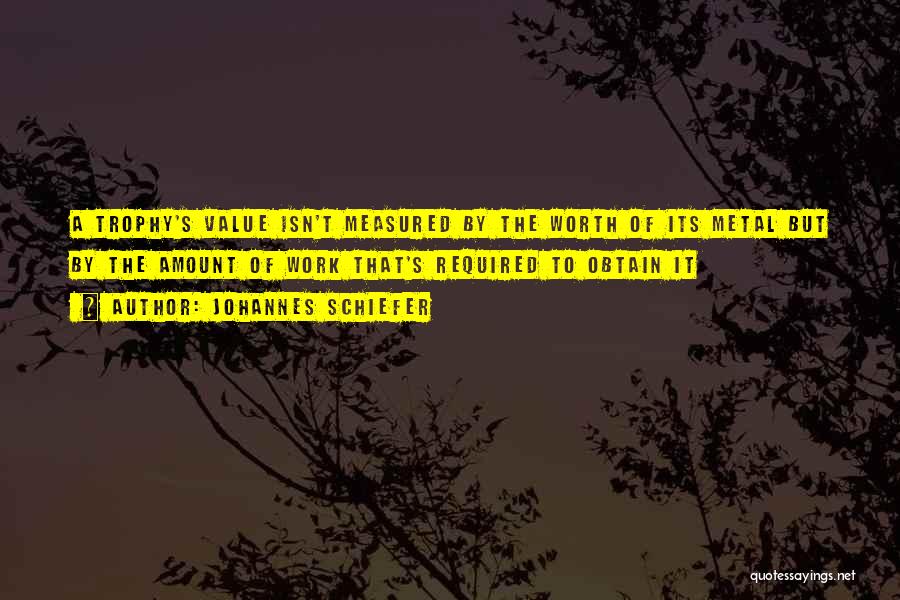 Johannes Schiefer Quotes: A Trophy's Value Isn't Measured By The Worth Of Its Metal But By The Amount Of Work That's Required To