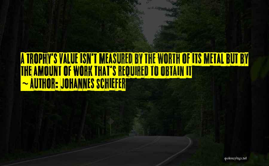 Johannes Schiefer Quotes: A Trophy's Value Isn't Measured By The Worth Of Its Metal But By The Amount Of Work That's Required To